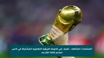المنتخبات المتأهلة.. تعرف على قائمة أفريقيا النهائية المشاركة في كأس العالم 2026 القادمة